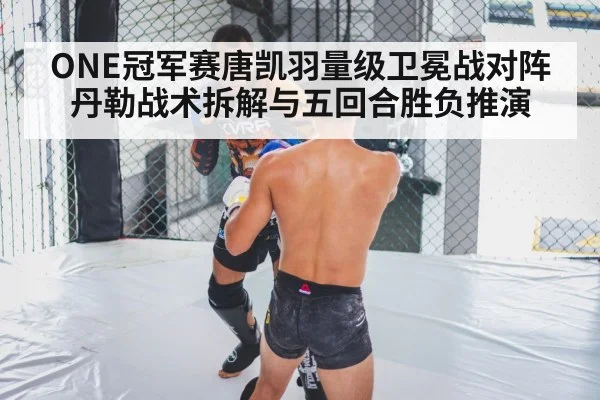 ONE冠军赛唐凯羽量级卫冕战对阵丹勒战术拆解与五回合胜负推演 - leyu