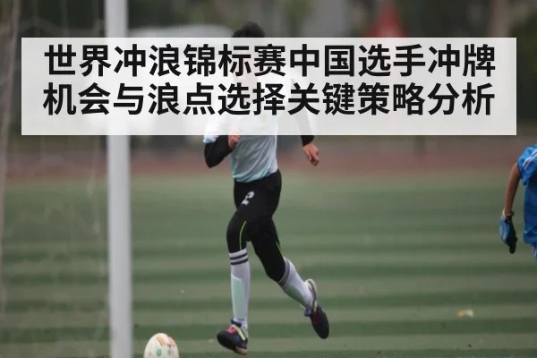 世界冲浪锦标赛中国选手冲牌机会与浪点选择关键策略分析(leyu)