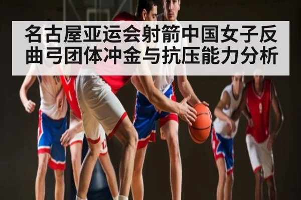 名古屋亚运会射箭中国女子反曲弓团体冲金与抗压能力分析 - leyu