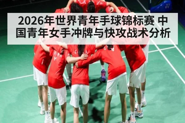 2026年世界青年手球锦标赛 中国青年女手冲牌与快攻战术分析 - leyu