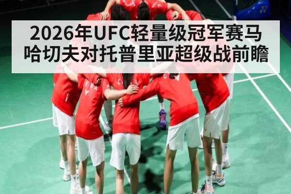2026年UFC轻量级冠军赛马哈切夫对托普里亚超级战前瞻 - leyu