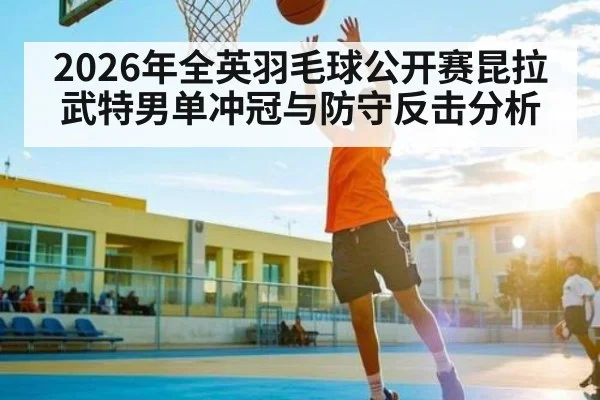 2026年全英羽毛球公开赛昆拉武特男单冲冠与防守反击分析 - leyu